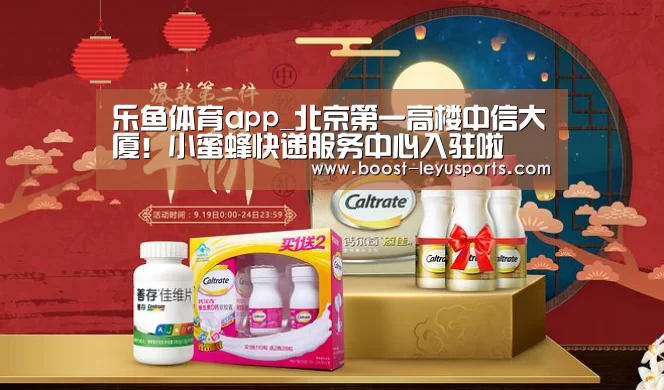 乐鱼体育app_北京第一高楼中信大厦!小蜜蜂快递服务中心入驻啦(图3) 乐鱼体育app