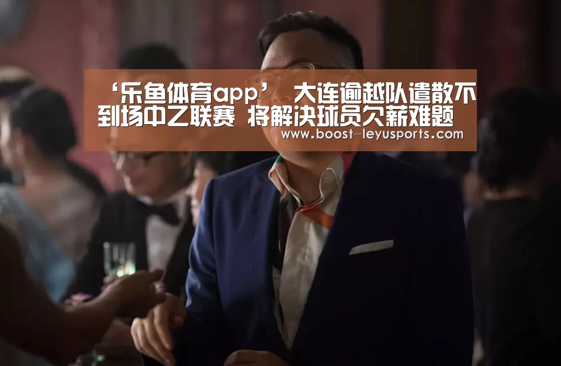 ‘乐鱼体育app’
大连逾越队遣散不到场中乙联赛 将解决球员欠薪难题(图3) ‘乐鱼体育app’
大连逾越队遣散不到场中乙联赛 将解决球员欠薪难题(图3)