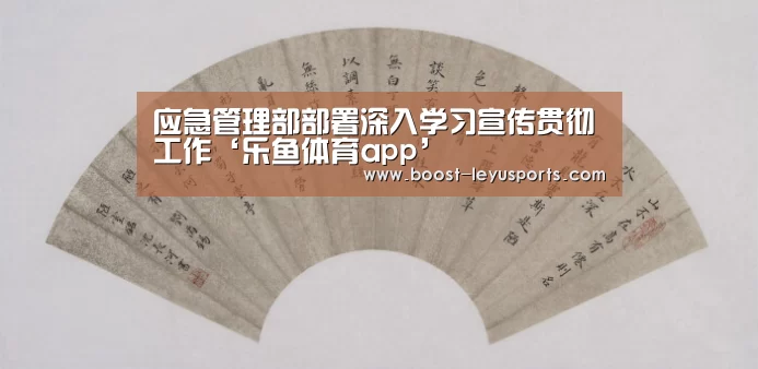 应急管理部部署深入学习宣传贯彻工作‘乐鱼体育app’(图2) 应急管理部部署深入学习宣传贯彻工作‘乐鱼体育app’(图2)