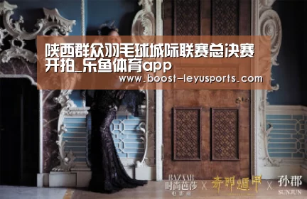 陕西群众羽毛球城际联赛总决赛开拍_乐鱼体育app(图3) 乐鱼体育app
