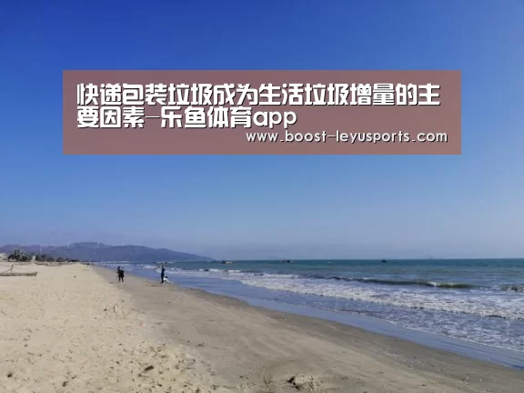 快递包装垃圾成为生活垃圾增量的主要因素-乐鱼体育app(图4) 快递包装垃圾成为生活垃圾增量的主要因素-乐鱼体育app(图4)